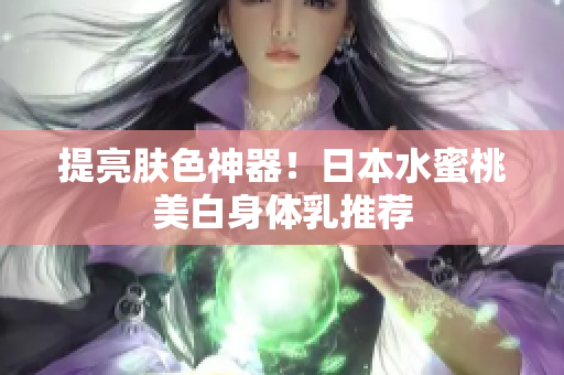 提亮肤色神器！日本水蜜桃美白身体乳推荐