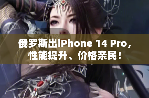 俄罗斯出iPhone 14 Pro，性能提升、价格亲民！