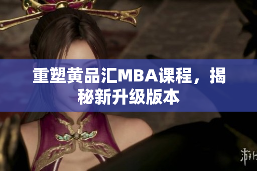重塑黄品汇MBA课程，揭秘新升级版本