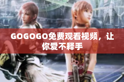 GOGOGO免费观看视频，让你爱不释手