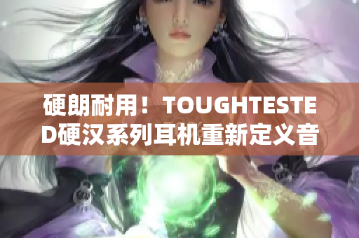硬朗耐用！TOUGHTESTED硬汉系列耳机重新定义音质体验