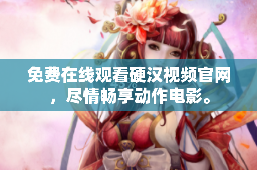 免费在线观看硬汉视频官网，尽情畅享动作电影。