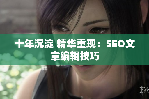 十年沉淀 精华重现：SEO文章编辑技巧