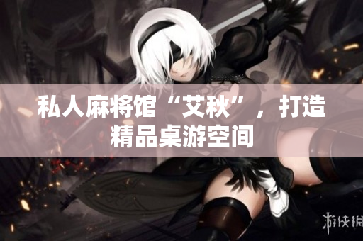 私人麻将馆“艾秋”，打造精品桌游空间