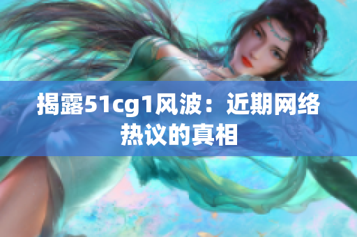 揭露51cg1风波：近期网络热议的真相