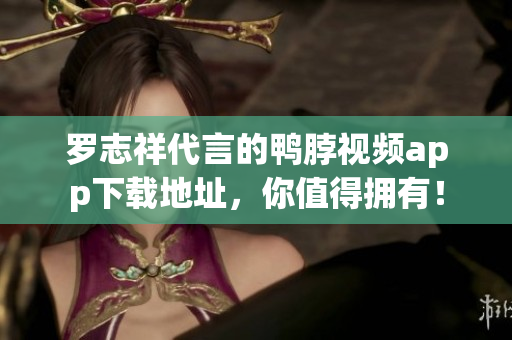 罗志祥代言的鸭脖视频app下载地址，你值得拥有！