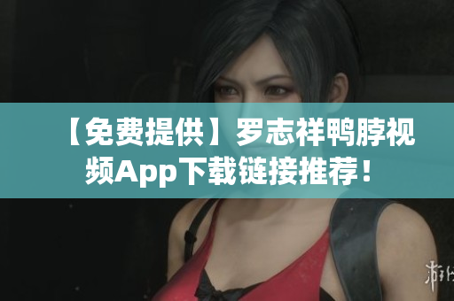 【免费提供】罗志祥鸭脖视频App下载链接推荐！