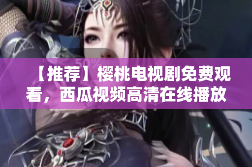 【推荐】樱桃电视剧免费观看，西瓜视频高清在线播放