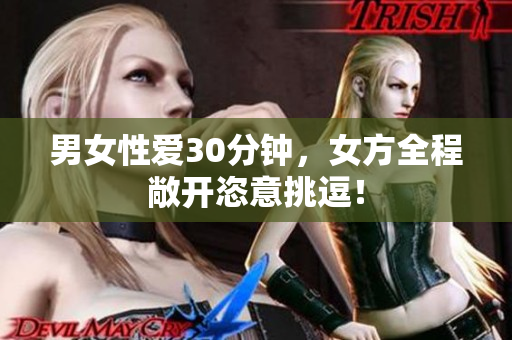 男女性爱30分钟，女方全程敞开恣意挑逗！
