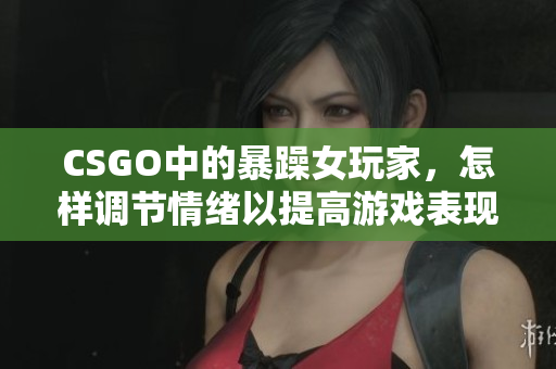 CSGO中的暴躁女玩家，怎样调节情绪以提高游戏表现