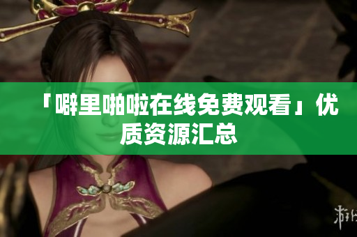 「噼里啪啦在线免费观看」优质资源汇总