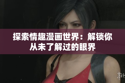 探索情趣漫画世界：解锁你从未了解过的眼界