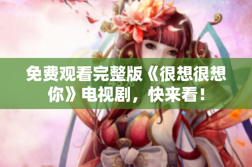 免费观看完整版《很想很想你》电视剧，快来看！