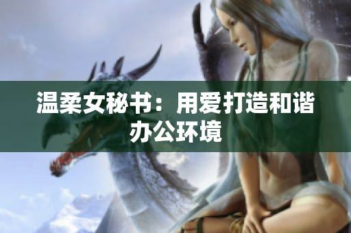 温柔女秘书：用爱打造和谐办公环境