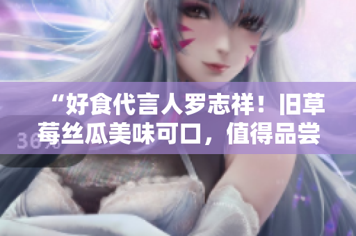 “好食代言人罗志祥！旧草莓丝瓜美味可口，值得品尝！”