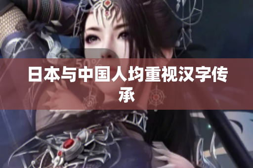 日本与中国人均重视汉字传承