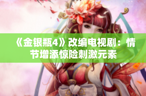 《金银瓶4》改编电视剧：情节增添惊险刺激元素