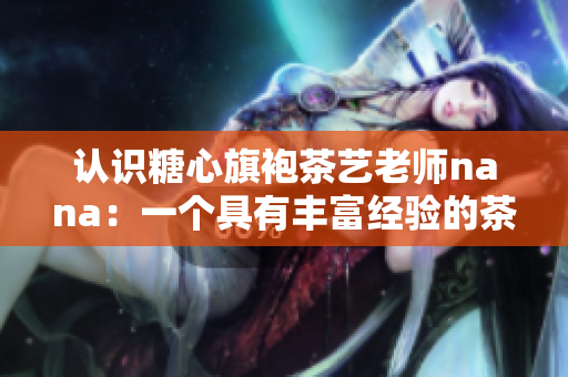 认识糖心旗袍茶艺老师nana：一个具有丰富经验的茶艺师傅