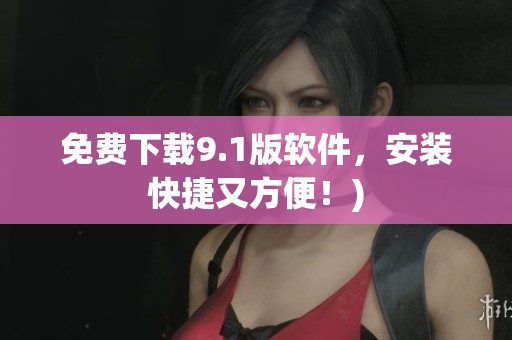 免费下载9.1版软件，安装快捷又方便！)