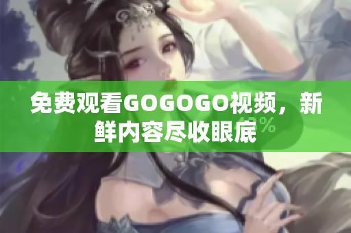 免费观看GOGOGO视频，新鲜内容尽收眼底