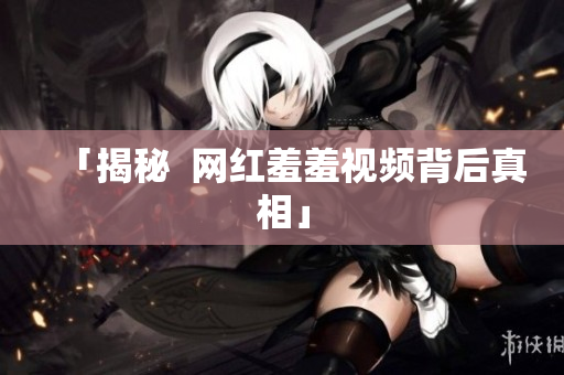 「揭秘  网红羞羞视频背后真相」