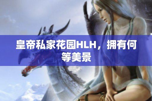 皇帝私家花园HLH，拥有何等美景