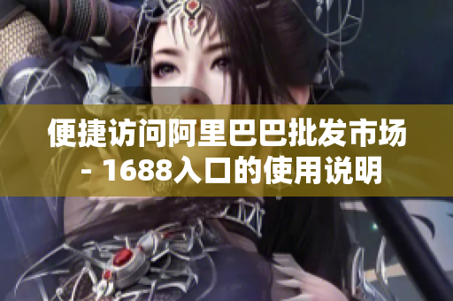 便捷访问阿里巴巴批发市场 - 1688入口的使用说明