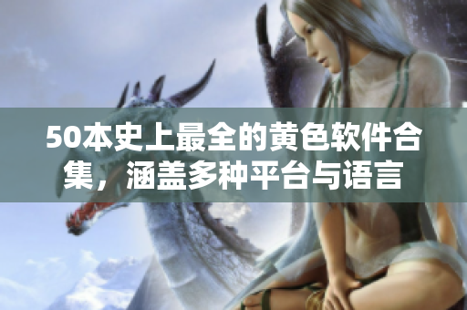 50本史上最全的黄色软件合集，涵盖多种平台与语言
