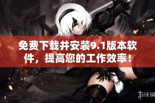 免费下载并安装9.1版本软件，提高您的工作效率！