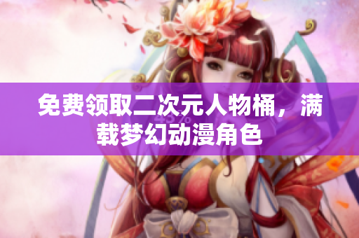 免费领取二次元人物桶，满载梦幻动漫角色