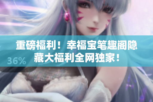 重磅福利！幸福宝笔趣阁隐藏大福利全网独家！