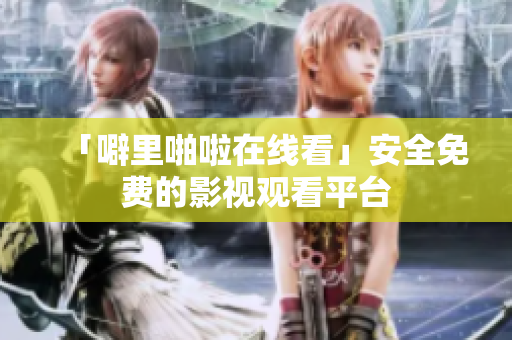 「噼里啪啦在线看」安全免费的影视观看平台