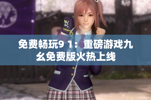 免费畅玩9 1：重磅游戏九幺免费版火热上线
