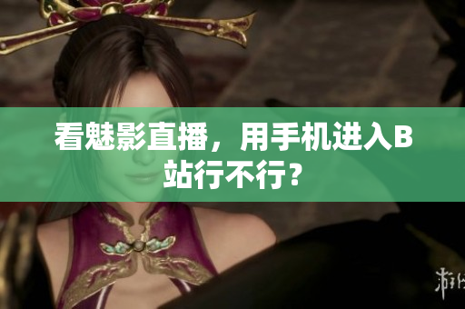 看魅影直播，用手机进入B站行不行？