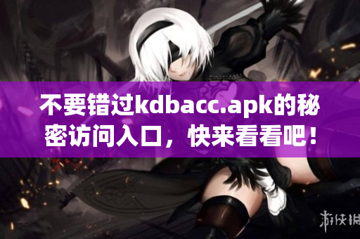 不要错过kdbacc.apk的秘密访问入口，快来看看吧！