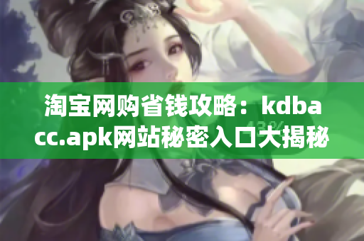 淘宝网购省钱攻略：kdbacc.apk网站秘密入口大揭秘！