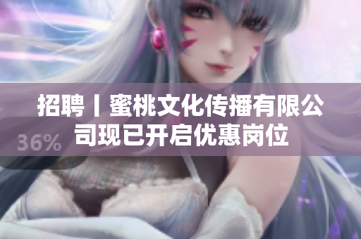招聘丨蜜桃文化传播有限公司现已开启优惠岗位