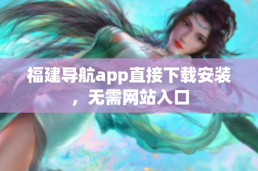 福建导航app直接下载安装，无需网站入口