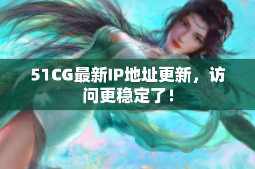 51CG最新IP地址更新，访问更稳定了！