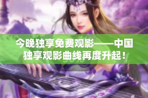 今晚独享免费观影——中国独享观影曲线再度升起！