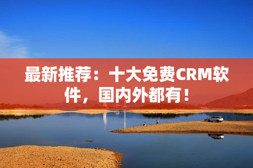 最新推荐：十大免费CRM软件，国内外都有！