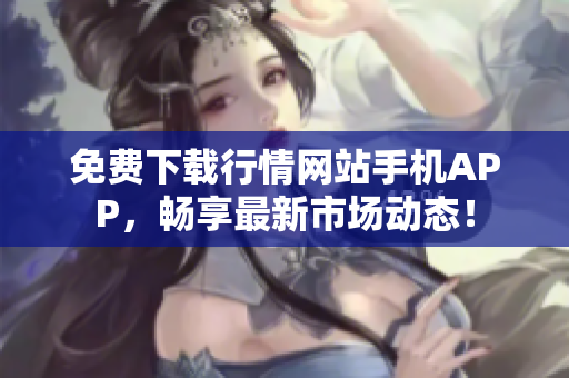 免费下载行情网站手机APP，畅享最新市场动态！