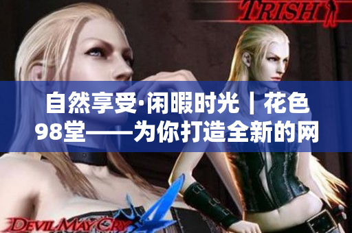 自然享受·闲暇时光｜花色98堂——为你打造全新的网络体验