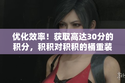 优化效率！获取高达30分的积分，积积对积积的桶重装新版软件