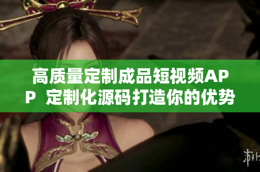 高质量定制成品短视频APP  定制化源码打造你的优势