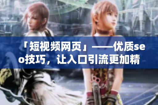 「短视频网页」——优质seo技巧，让入口引流更加精准！