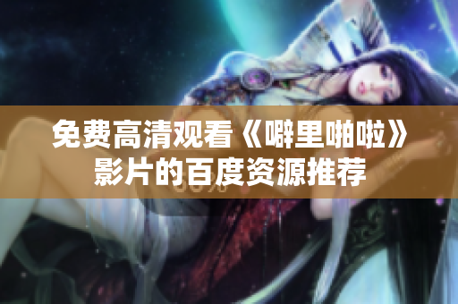 免费高清观看《噼里啪啦》影片的百度资源推荐