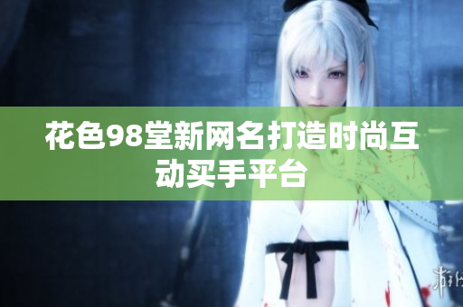 花色98堂新网名打造时尚互动买手平台