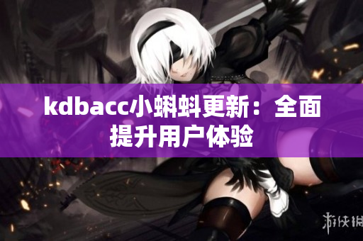 kdbacc小蝌蚪更新：全面提升用户体验