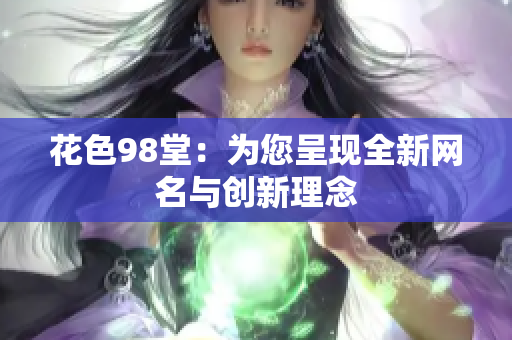 花色98堂：为您呈现全新网名与创新理念
